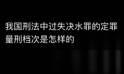 我国刑法中过失决水罪的定罪量刑档次是怎样的