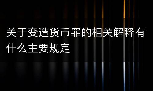 关于变造货币罪的相关解释有什么主要规定