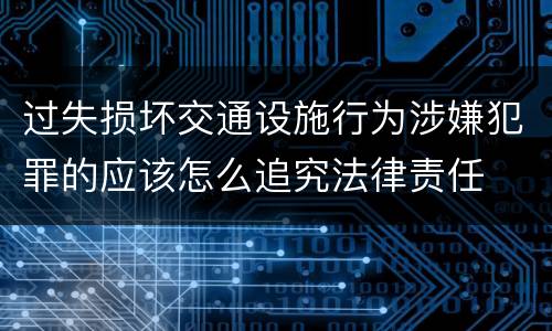 过失损坏交通设施行为涉嫌犯罪的应该怎么追究法律责任