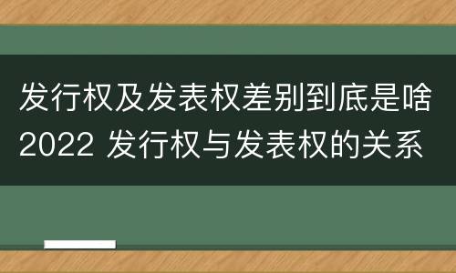 发行权及发表权差别到底是啥2022 发行权与发表权的关系