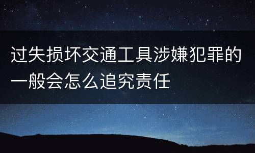 过失损坏交通工具涉嫌犯罪的一般会怎么追究责任