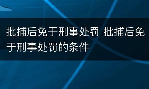 批捕后免于刑事处罚 批捕后免于刑事处罚的条件