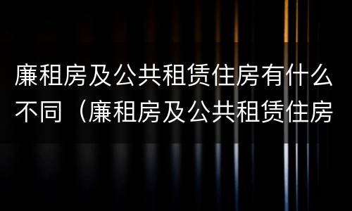 廉租房及公共租赁住房有什么不同（廉租房及公共租赁住房有什么不同吗）