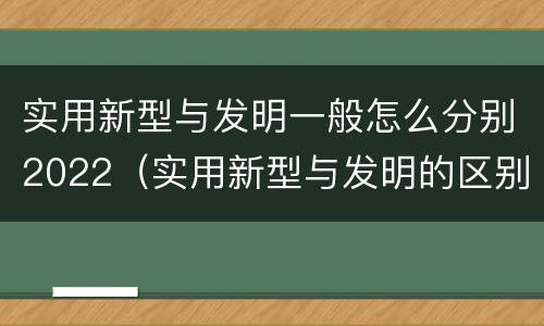 实用新型与发明一般怎么分别2022（实用新型与发明的区别）