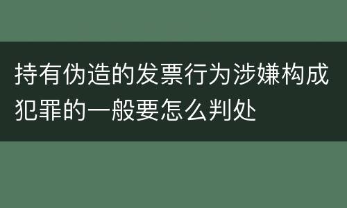 持有伪造的发票行为涉嫌构成犯罪的一般要怎么判处