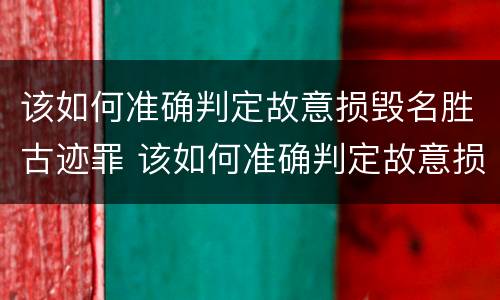 该如何准确判定故意损毁名胜古迹罪 该如何准确判定故意损毁名胜古迹罪