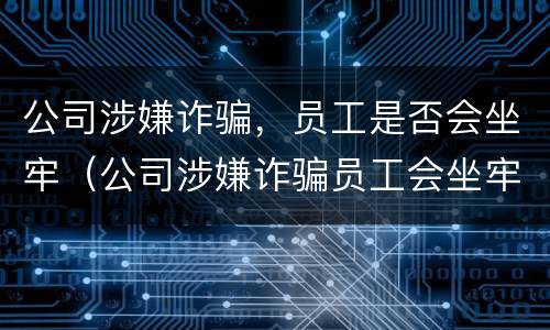公司涉嫌诈骗，员工是否会坐牢（公司涉嫌诈骗员工会坐牢吗）