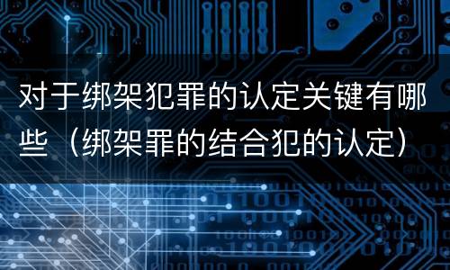 对于绑架犯罪的认定关键有哪些（绑架罪的结合犯的认定）