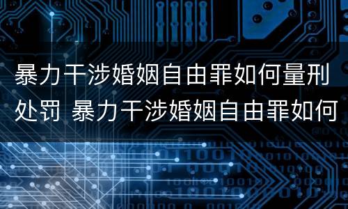 暴力干涉婚姻自由罪如何量刑处罚 暴力干涉婚姻自由罪如何量刑处罚依据
