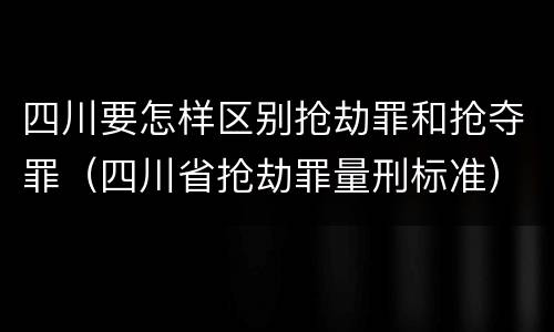四川要怎样区别抢劫罪和抢夺罪（四川省抢劫罪量刑标准）