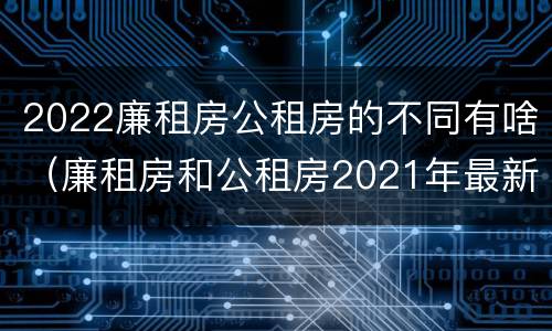 2022廉租房公租房的不同有啥（廉租房和公租房2021年最新通知）