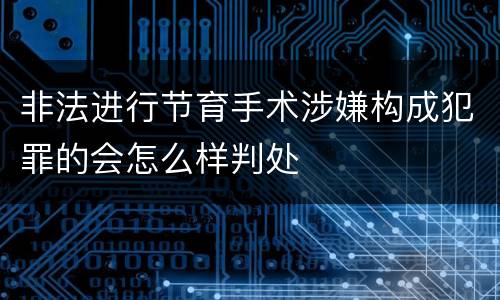 非法进行节育手术涉嫌构成犯罪的会怎么样判处