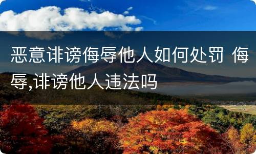 恶意诽谤侮辱他人如何处罚 侮辱,诽谤他人违法吗
