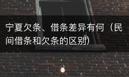 宁夏欠条、借条差异有何（民间借条和欠条的区别）