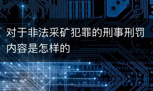 对于非法采矿犯罪的刑事刑罚内容是怎样的