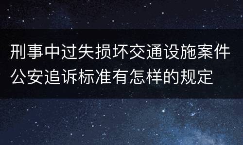 刑事中过失损坏交通设施案件公安追诉标准有怎样的规定