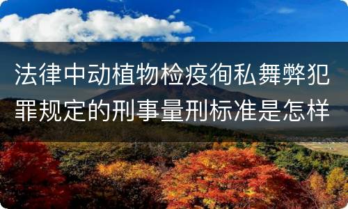 法律中动植物检疫徇私舞弊犯罪规定的刑事量刑标准是怎样的