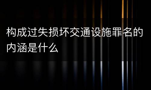 构成过失损坏交通设施罪名的内涵是什么