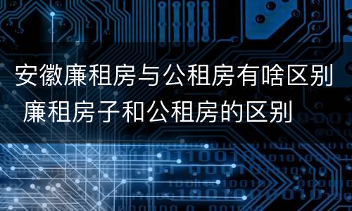 安徽廉租房与公租房有啥区别 廉租房子和公租房的区别