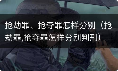 抢劫罪、抢夺罪怎样分别（抢劫罪,抢夺罪怎样分别判刑）