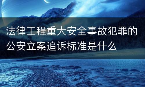 法律工程重大安全事故犯罪的公安立案追诉标准是什么