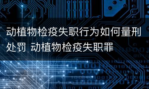 动植物检疫失职行为如何量刑处罚 动植物检疫失职罪