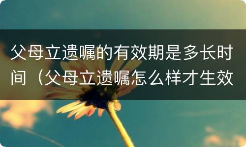 父母立遗嘱的有效期是多长时间（父母立遗嘱怎么样才生效）