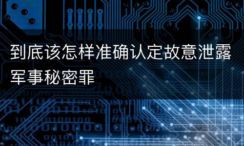 到底该怎样准确认定故意泄露军事秘密罪
