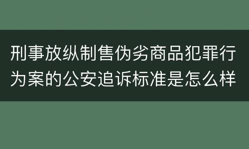 刑事放纵制售伪劣商品犯罪行为案的公安追诉标准是怎么样规定