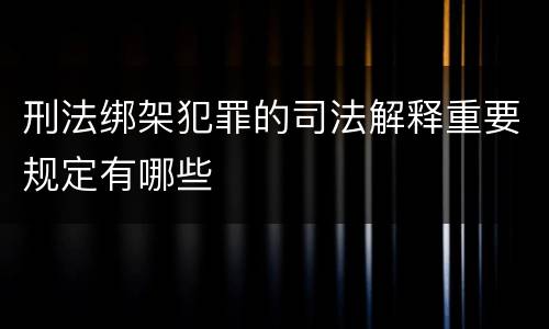 刑法绑架犯罪的司法解释重要规定有哪些