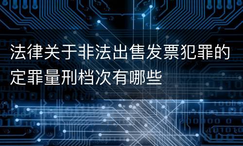 法律关于非法出售发票犯罪的定罪量刑档次有哪些