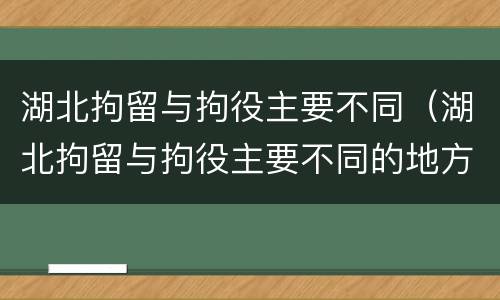 湖北拘留与拘役主要不同（湖北拘留与拘役主要不同的地方）