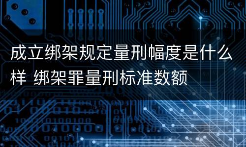 成立绑架规定量刑幅度是什么样 绑架罪量刑标准数额