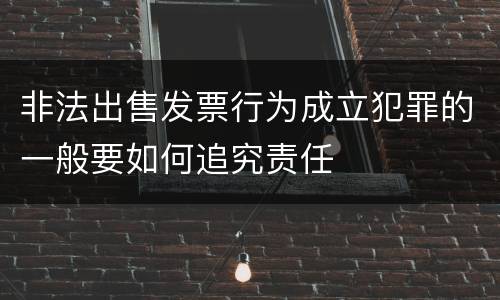 非法出售发票行为成立犯罪的一般要如何追究责任