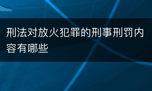 刑法对放火犯罪的刑事刑罚内容有哪些