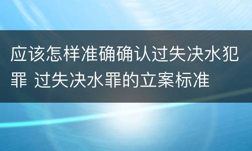 应该怎样准确确认过失决水犯罪 过失决水罪的立案标准