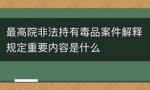 最高院非法持有毒品案件解释规定重要内容是什么