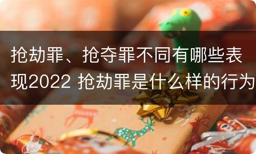 抢劫罪、抢夺罪不同有哪些表现2022 抢劫罪是什么样的行为