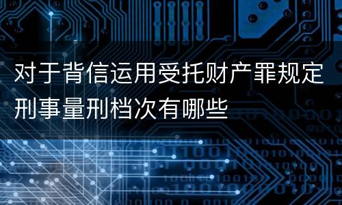 对于背信运用受托财产罪规定刑事量刑档次有哪些