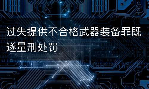 过失提供不合格武器装备罪既遂量刑处罚