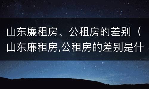 山东廉租房、公租房的差别（山东廉租房,公租房的差别是什么）