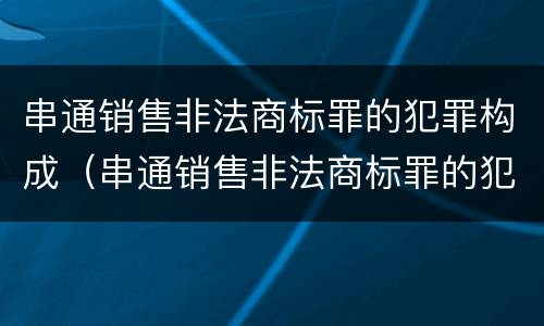 串通销售非法商标罪的犯罪构成（串通销售非法商标罪的犯罪构成要件）