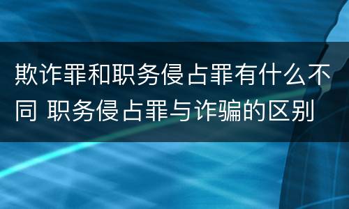 欺诈罪和职务侵占罪有什么不同 职务侵占罪与诈骗的区别