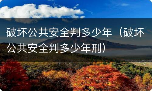 破坏公共安全判多少年（破坏公共安全判多少年刑）