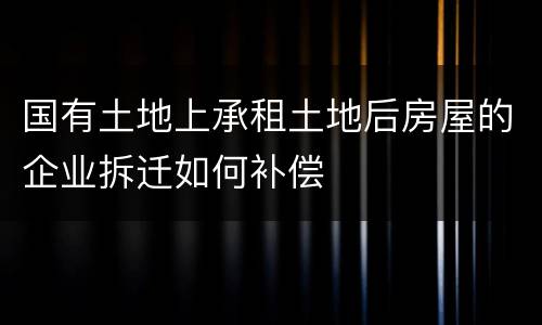 国有土地上承租土地后房屋的企业拆迁如何补偿