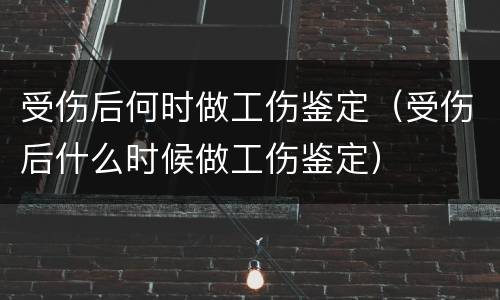受伤后何时做工伤鉴定（受伤后什么时候做工伤鉴定）