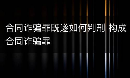合同诈骗罪既遂如何判刑 构成合同诈骗罪