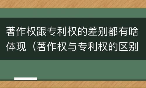 著作权跟专利权的差别都有啥体现（著作权与专利权的区别）