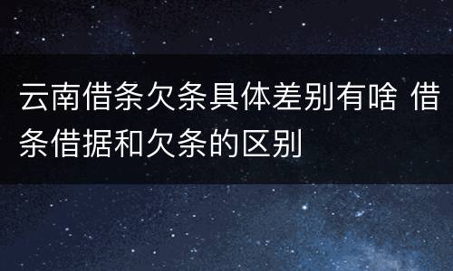 云南借条欠条具体差别有啥 借条借据和欠条的区别