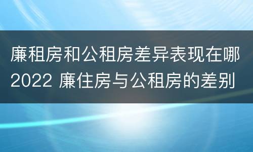 廉租房和公租房差异表现在哪2022 廉住房与公租房的差别